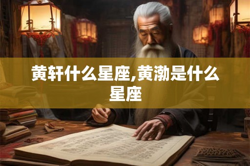 黄轩什么星座,黄渤是什么星座 黄轩什么星座,黄渤是什么星座
