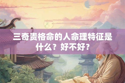 三奇贵格命的人命理特征是什么？好不好？