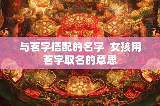 与茗字搭配的名字 女孩用茗字取名的意思 与茗字搭配的名字 女孩用茗字取名的意思