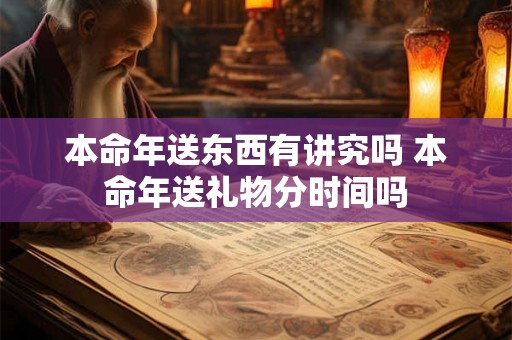 本命年送东西有讲究吗 本命年送礼物分时间吗 本命年送东西有讲究吗 本命年送礼物分时间吗