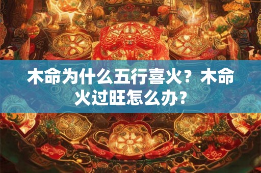 木命为什么五行喜火?木命火过旺怎么办? 木命为什么五行喜火?木命火过旺怎么办?