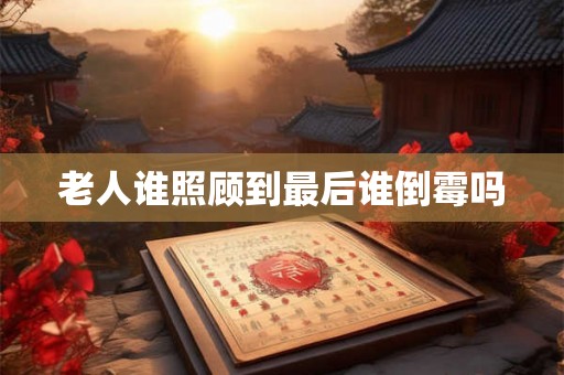 老人谁照顾到最后谁倒霉吗