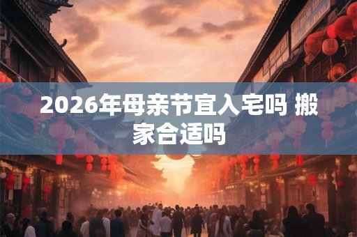 2026年母亲节宜入宅吗 搬家合适吗