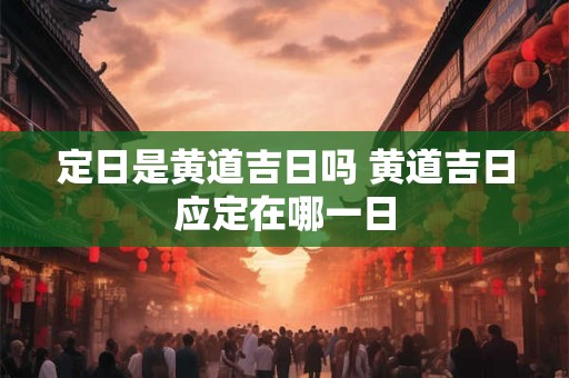 定日是黄道吉日吗 黄道吉日应定在哪一日 定日是黄道吉日吗 黄道吉日应定在哪一日