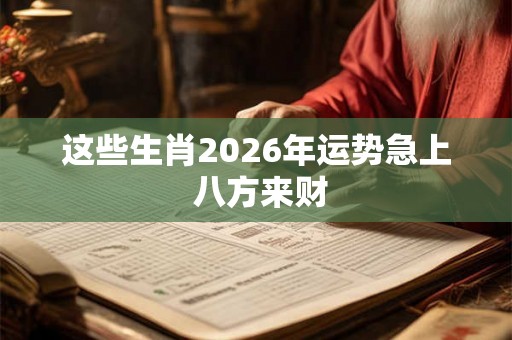 这些生肖2026年运势急上 八方来财