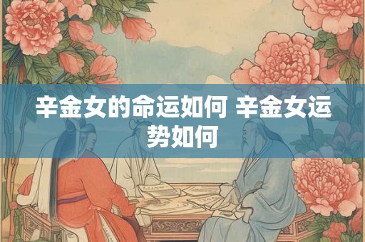 辛金女的命运如何 辛金女运势如何