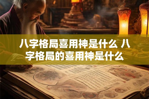 八字格局喜用神是什么 八字格局的喜用神是什么