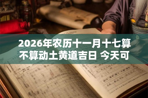 2026年农历十一月十七算不算动土黄道吉日 今天可以盖房吗