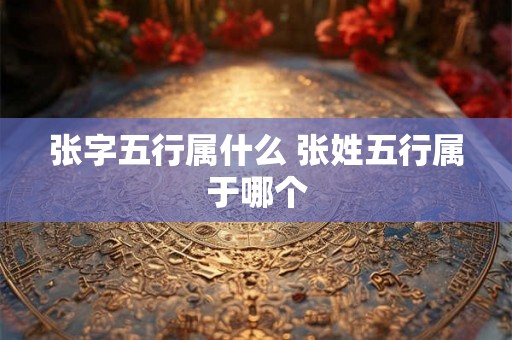 张字五行属什么 张姓五行属于哪个