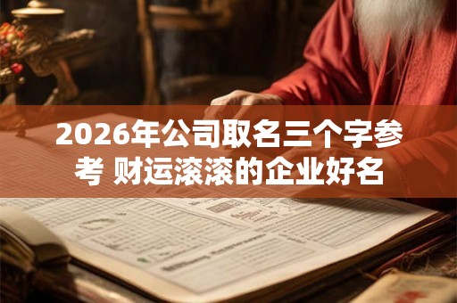 2026年公司取名三个字参考 财运滚滚的企业好名 2026年公司取名三个字参考 财运滚滚的企业好名