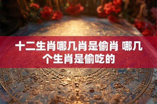 十二生肖哪几肖是偷肖 哪几个生肖是偷吃的