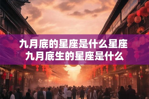 九月底的星座是什么星座 九月底生的星座是什么