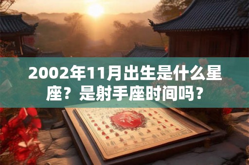 2002年11月出生是什么星座?是射手座时间吗? 2002年11月出生是什么星座?是射手座时间吗?