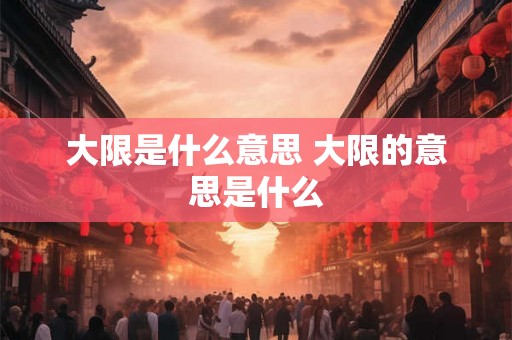 大限是什么意思 大限的意思是什么 大限是什么意思 大限的意思是什么