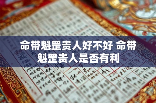 命带魁罡贵人好不好 命带魁罡贵人是否有利