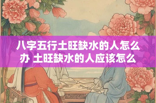 八字五行土旺缺水的人怎么办 土旺缺水的人应该怎么办
