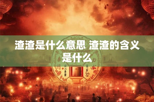 渣渣是什么意思 渣渣的含义是什么