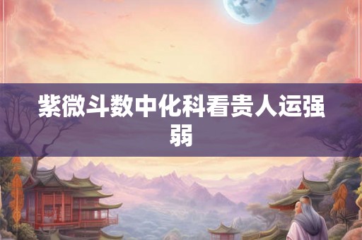 紫微斗数中化科看贵人运强弱