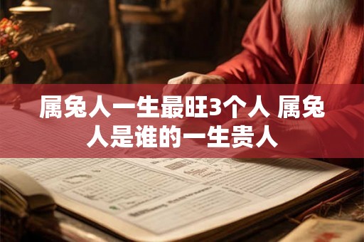 属兔人一生最旺3个人 属兔人是谁的一生贵人