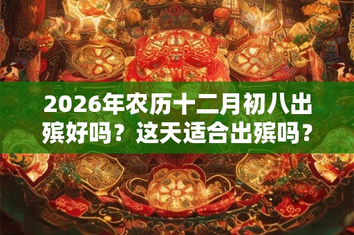 2026年农历十二月初八出殡好吗？这天适合出殡吗？