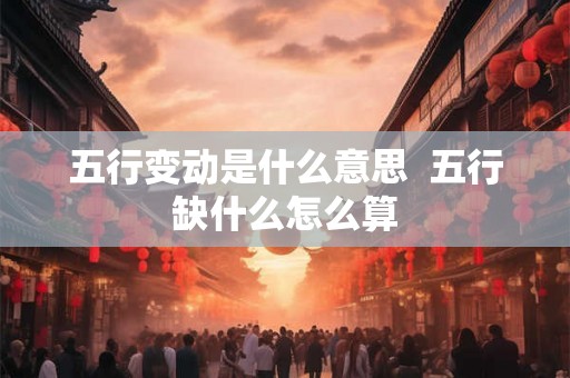 五行变动是什么意思  五行缺什么怎么算