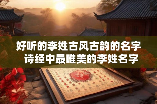 好听的李姓古风古韵的名字  诗经中最唯美的李姓名字