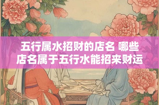 五行属水招财的店名 哪些店名属于五行水能招来财运