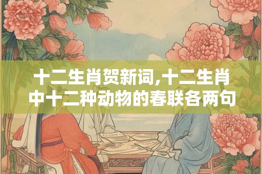 十二生肖贺新词,十二生肖中十二种动物的春联各两句