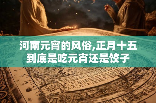 河南元宵的风俗,正月十五到底是吃元宵还是饺子