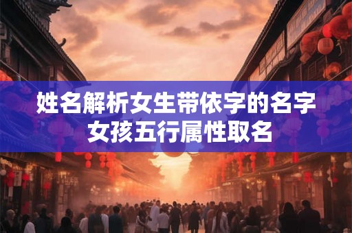 姓名解析女生带依字的名字 女孩五行属性取名 姓名解析女生带依字的名字 女孩五行属性取名