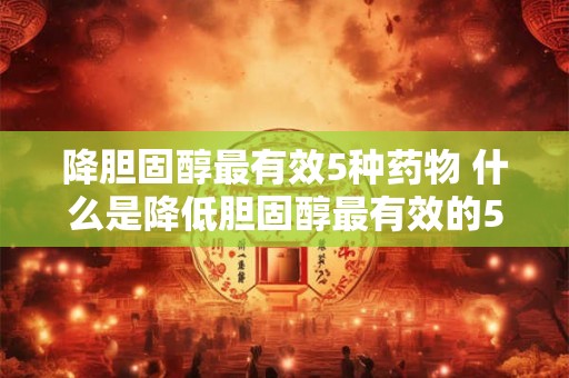 降胆固醇最有效5种药物 什么是降低胆固醇最有效的5种药物