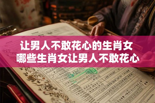 让男人不敢花心的生肖女 哪些生肖女让男人不敢花心