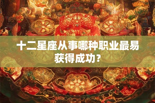十二星座从事哪种职业最易获得成功? 十二星座从事哪种职业最易获得成功?