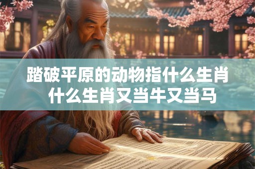踏破平原的动物指什么生肖  什么生肖又当牛又当马