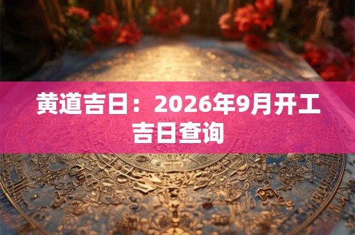黄道吉日：2026年9月开工吉日查询