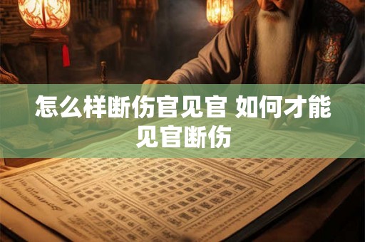 怎么样断伤官见官 如何才能见官断伤