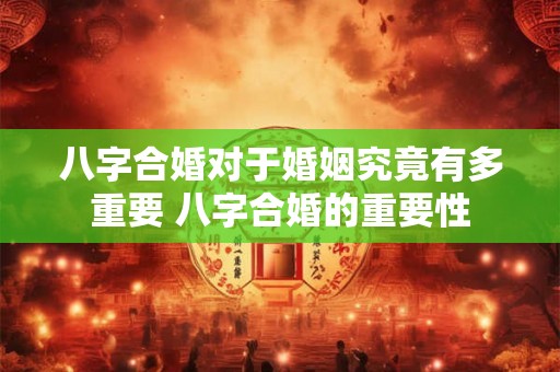 八字合婚对于婚姻究竟有多重要 八字合婚的重要性