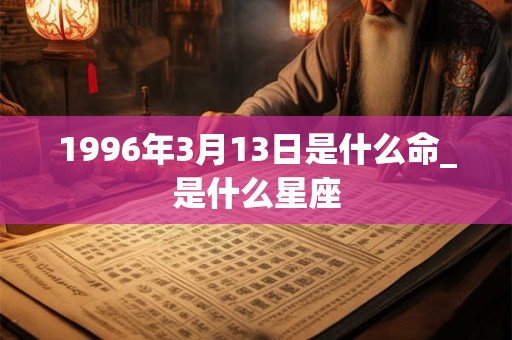 1996年3月13日是什么命_是什么星座