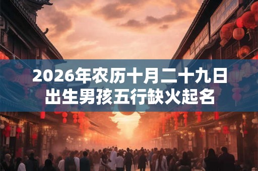2026年农历十月二十九日出生男孩五行缺火起名