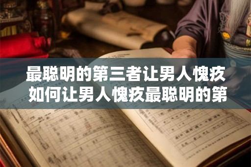 最聪明的第三者让男人愧疚 如何让男人愧疚最聪明的第三者