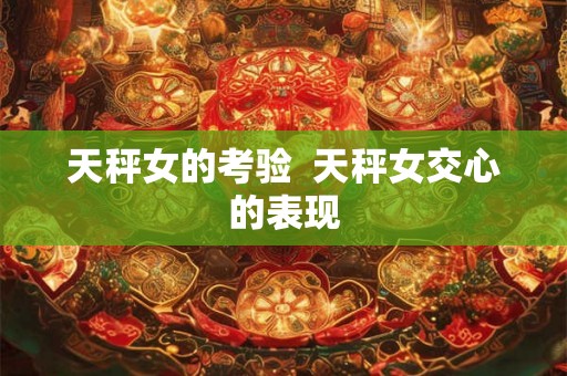 天秤女的考验  天秤女交心的表现