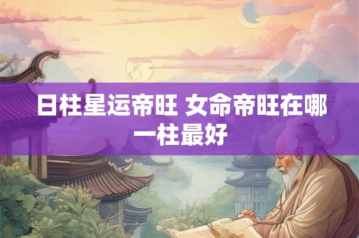 日柱星运帝旺 女命帝旺在哪一柱最好 日柱星运帝旺 女命帝旺在哪一柱最好