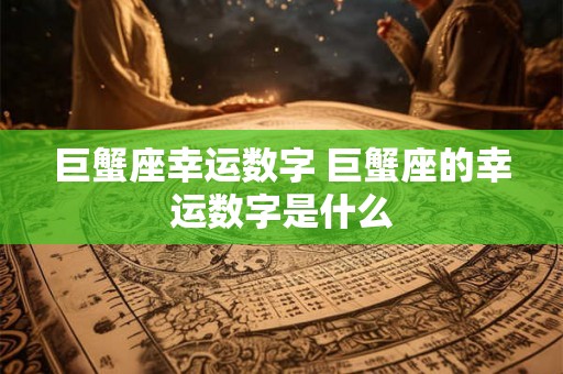 巨蟹座幸运数字 巨蟹座的幸运数字是什么 巨蟹座幸运数字 巨蟹座的幸运数字是什么