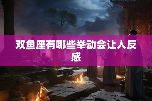 双鱼座有哪些举动会让人反感