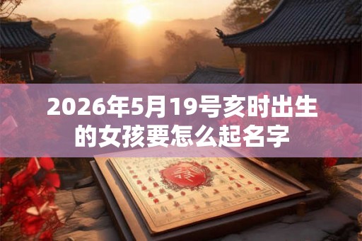 2026年5月19号亥时出生的女孩要怎么起名字