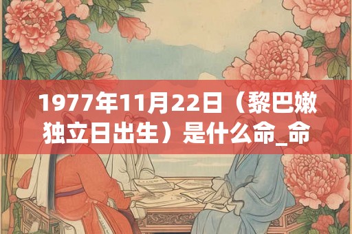 1977年11月22日（黎巴嫩独立日出生）是什么命_命运如何