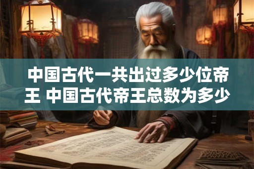 中国古代一共出过多少位帝王 中国古代帝王总数为多少