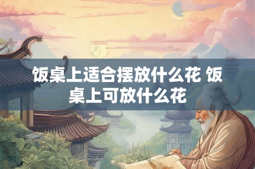 饭桌上适合摆放什么花 饭桌上可放什么花