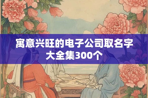 寓意兴旺的电子公司取名字大全集300个