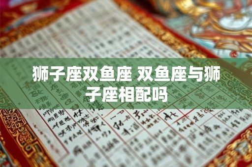 狮子座双鱼座 双鱼座与狮子座相配吗